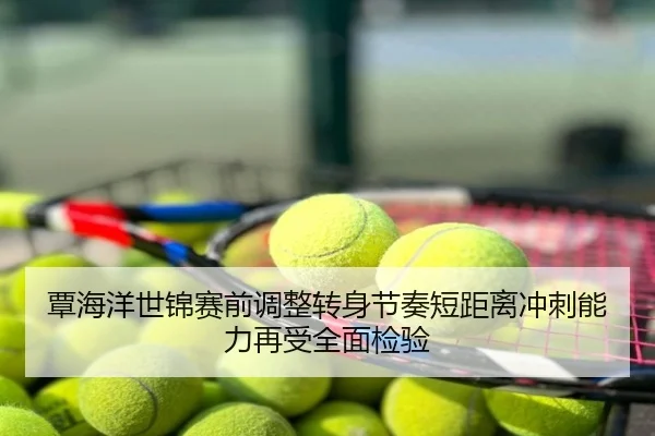 覃海洋世锦赛前调整转身节奏短距离冲刺能力再受全面检验