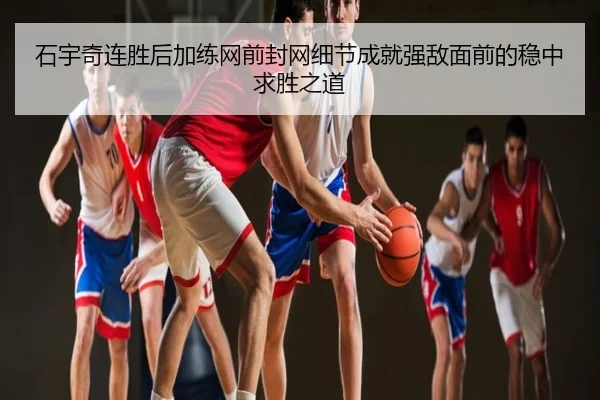 石宇奇连胜后加练网前封网细节成就强敌面前的稳中求胜之道