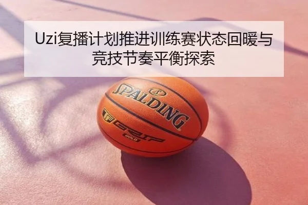 Uzi复播计划推进训练赛状态回暖与竞技节奏平衡探索