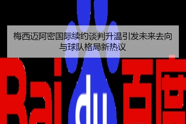梅西迈阿密国际续约谈判升温引发未来去向与球队格局新热议