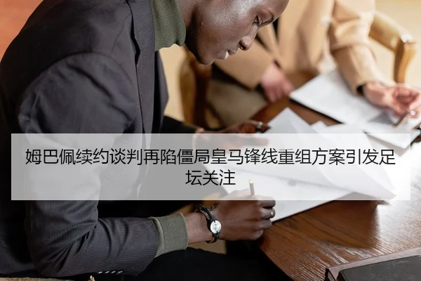 姆巴佩续约谈判再陷僵局皇马锋线重组方案引发足坛关注