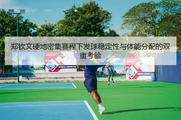 郑钦文硬地密集赛程下发球稳定性与体能分配的双重考验